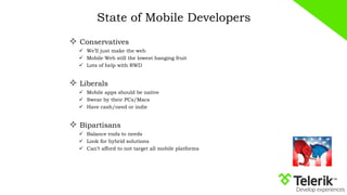 State of Mobile Developers
 Conservatives
 We’ll just make the web
 Mobile Web still the lowest hanging fruit
 Lots of help with RWD
 Liberals
 Mobile apps should be native
 Swear by their PCs/Macs
 Have cash/need or indie
 Bipartisans
 Balance ends to needs
 Look for hybrid solutions
 Can’t afford to not target all mobile platforms
 
