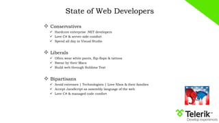 State of Web Developers
 Conservatives
 Hardcore enterprise .NET developers
 Love C# & server-side comfort
 Spend all day in Visual Studio
 Liberals
 Often wear white pants, flip-flops & tattoos
 Swear by their Macs
 Build web through Sublime Text
 Bipartisans
 Avoid extremes | Technologists | Love Xbox & their families
 Accept JavaScript as assembly language of the web
 Love C# & managed code comfort
 