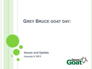 GREY BRUCE GOAT DAY:
Issues and Update
January 9, 2015
 