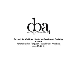 Beyond the Wall Post: Mastering Facebook’s Evolving
                      Platform
  Kendra Bracken-Ferguson | Digital Brand Architects
                   June 29, 2012
 