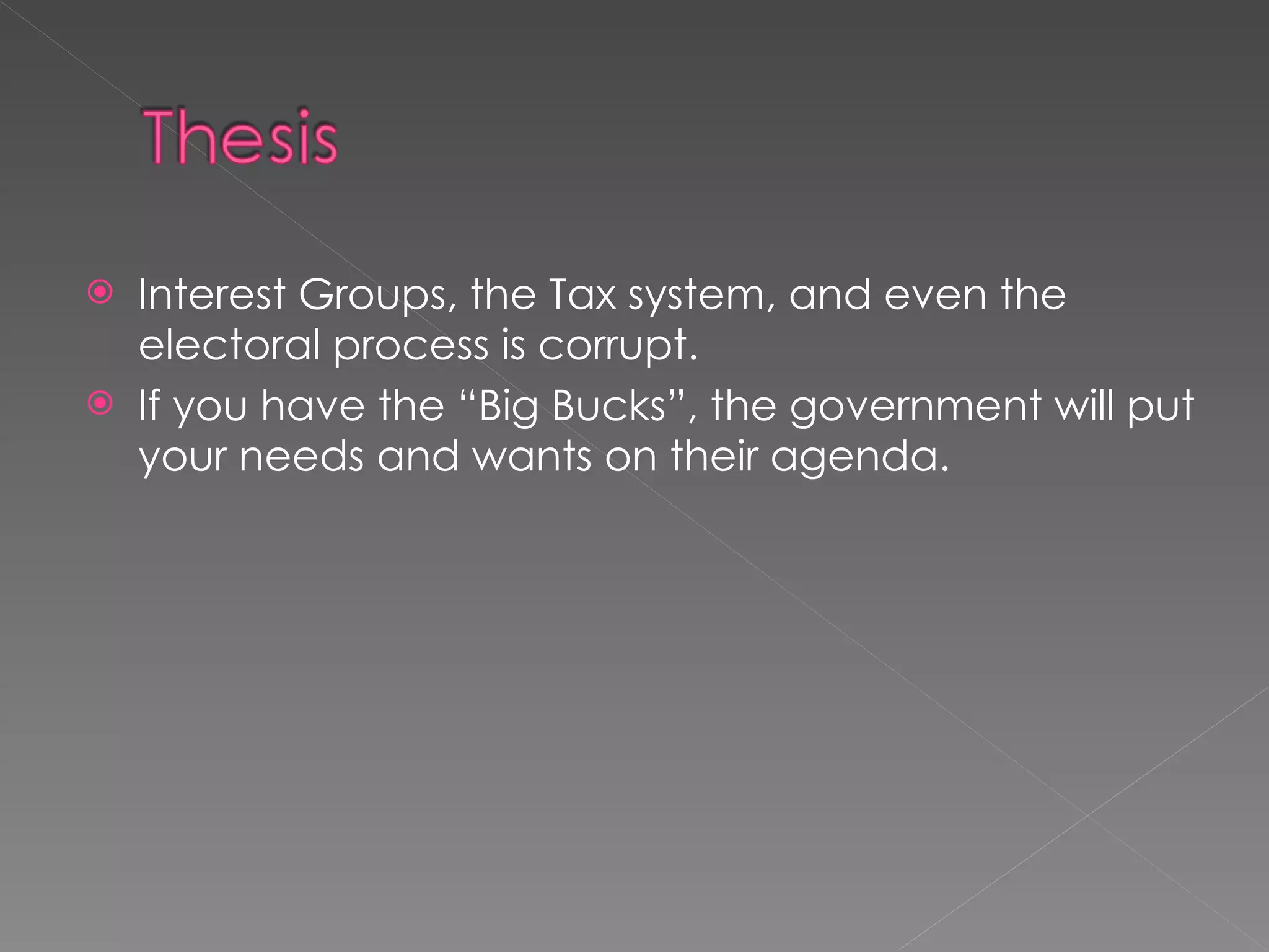 Interest Groups, the Tax system, and even the electoral process is corrupt.  If you have the “Big Bucks”, the government will put your needs and wants on their agenda. 