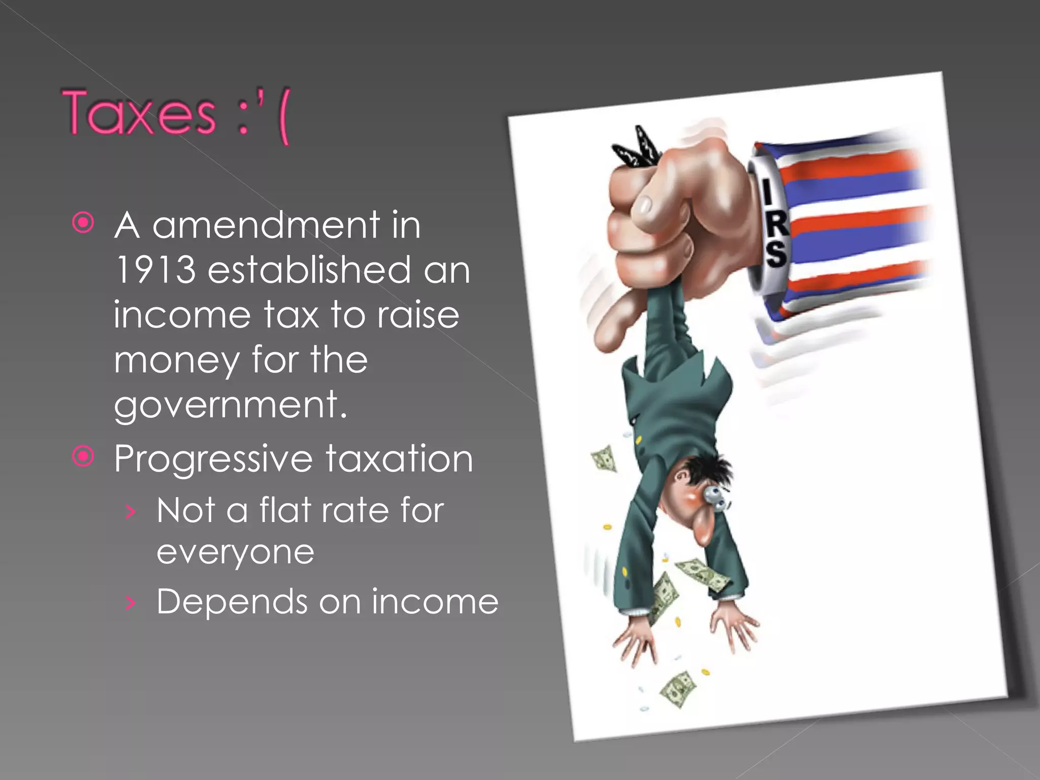A amendment in 1913 established an income tax to raise money for the government. Progressive taxation Not a flat rate for everyone Depends on income 
