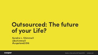 Kendra Shimmell at UX Poland 2016Kendra L. Shimmell at UX Poland 2016 @kshimmell
Kendra L. Shimmell 
@kshimmell 
#uxpoland2016
Outsourced: The future
of your Life?
 