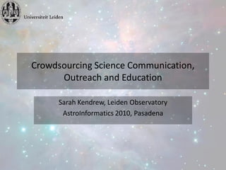 Crowdsourcing Science Communication,
      Outreach and Education

      Sarah Kendrew, Leiden Observatory
       AstroInformatics 2010, Pasadena
 