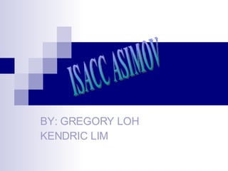 BY: GREGORY LOH  KENDRIC LIM ISACC ASIMOV 