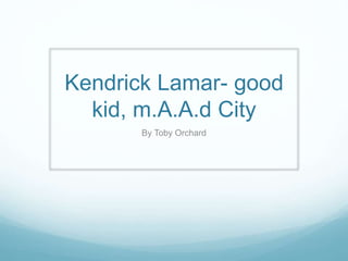 Kendrick Lamar- good
kid, m.A.A.d City
By Toby Orchard
 
