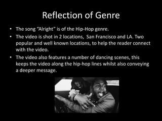 Reflection of Genre
• The song “Alright” is of the Hip-Hop genre.
• The video is shot in 2 locations, San Francisco and LA...