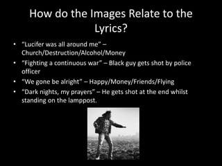 How do the Images Relate to the
Lyrics?
• “Lucifer was all around me” –
Church/Destruction/Alcohol/Money
• “Fighting a con...