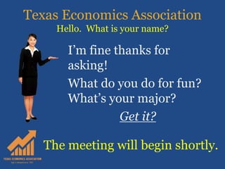 Texas Economics Association
Hello. What is your name?
I’m fine thanks for
asking!
What do you do for fun?
What’s your major?
Get it?
The meeting will begin shortly.
 