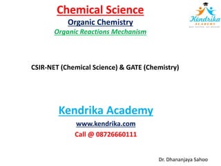 Chemical Science
Organic Chemistry
Organic Reactions Mechanism
CSIR-NET (Chemical Science) & GATE (Chemistry)
Kendrika Academy
www.kendrika.com
Call @ 08726660111
Dr. Dhananjaya Sahoo
 