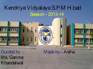 Kendriya Vidyalaya S.P.M H.bad
Session - 2013-14

Guided by :Ms. Garima
Khandelwal

Made by:- Astha

 