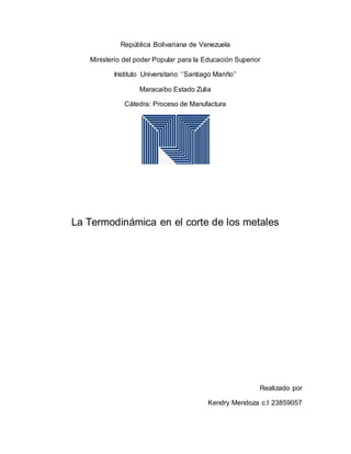 República Bolivariana de Venezuela
Ministerio del poder Popular para la Educación Superior
Instituto Universitario ‘’Santiago Mariño’’
Maracaibo Estado Zulia
Cátedra: Proceso de Manufactura
La Termodinámica en el corte de los metales
Realizado por
Kendry Mendoza c.I 23859057
 