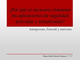 ¿Por qué es necesario mantener 
las aplicaciones de seguridad 
activadas y actualizadas? 
Antispyware, Firewall y Antivirus 
Blanca Imelda Morales Márquez 3° “C” 
 