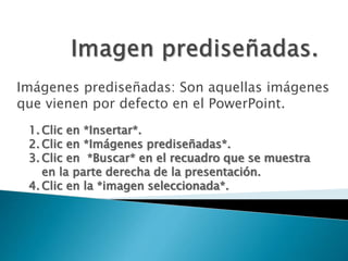 Imágenes prediseñadas: Son aquellas imágenes
que vienen por defecto en el PowerPoint.
1. Clic en *Insertar*.
2. Clic en *Imágenes prediseñadas*.
3. Clic en *Buscar* en el recuadro que se muestra
en la parte derecha de la presentación.
4. Clic en la *imagen seleccionada*.
 