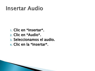 1. Clic en *Insertar*.
2. Clic en *Audio*.
3. Seleccionamos el audio.
4. Clic en la *Insertar*.
 