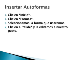 1. Clic en *Inicio*.
2. Clic en *Formas*.
3. Seleccionamos la forma que usaremos.
4. Clic en el *slide* y la editamos a nuestro
gusto.
 