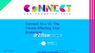 Connect 10 x 10: The
Trends Affecting Your
Brokerage
Presentation Deck Courtesy of
Visit Zillow.com/brokers
F A S T E R . B E T T E R .
T O G E T H E R .
DATE XX, 2018
 