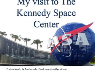 My visit to The
Kennedy Space
Center
Pratima Nayak, KV Teacher,India Email: pnpratima@gmail.com
 
