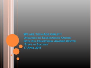 We are Tech Age Girls!!! Organized by Kenensarieva Kanykei Issyk-Kul Educational Advising Center ‘Steps to Success’ 17 April 2011 