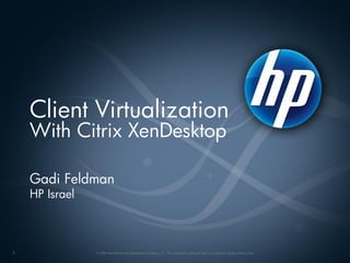 Client Virtualization
    With Citrix XenDesktop

    Gadi Feldman
    HP Israel



1               © 2008 Hewlett-Packard Development Company, L.P. The information contained here in is subject to change without notice
 
