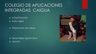 COLEGIO DE APLICACIONES
INTEGRADAS CAIGUA
 COMPUTACION
 Karla najera
 Presentación de valores
 Kenet Felipe Agustín Oliva
 Clave:3
 