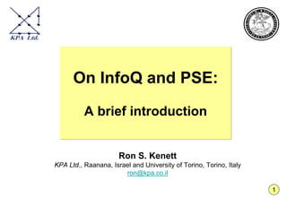 On InfoQ and PSE:

          A brief introduction


                      Ron S. Kenett
KPA Ltd., Raanana, Israel and University of Torino, Torino, Italy
                       ron@kpa.co.il

                                                                    1
 