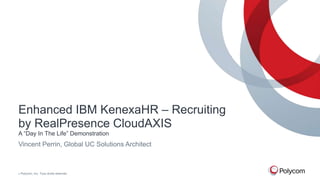 Enhanced IBM KenexaHR – Recruiting
by RealPresence CloudAXIS
A “Day In The Life” Demonstration

Vincent Perrin, Global UC Solutions Architect

©

Polycom, Inc. Tous droits réservés.

 