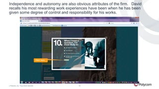 Independence and autonomy are also obvious attributes of the firm. David
recalls his most rewarding work experiences have been when he has been
given some degree of control and responsibility for his works.

Click here

©

Polycom, Inc. Tous droits réservés.

16

 