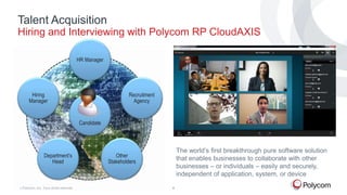 Talent Acquisition
Hiring and Interviewing with Polycom RP CloudAXIS
HR Manager

Hiring
Manager

Recruitment
Agency

Candidate

Department’s
Head

©

Polycom, Inc. Tous droits réservés.

The world’s first breakthrough pure software solution
that enables businesses to collaborate with other
businesses – or individuals – easily and securely,
independent of application, system, or device

Other
Stakeholders

4

 