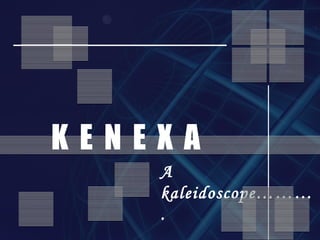 A
kaleidoscope………
.
K E N E X A
 