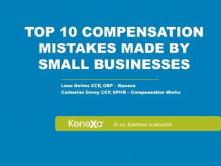 TOP 10 COMPENSATION
 MISTAKES MADE BY
 SMALL BUSINESSES
   Lena Bottos CCP, GRP – Kenexa
   Catherine Dovey CCP, SPHR – Compensation Works




                       To us, business is personal
 