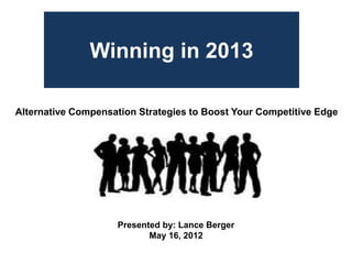 Winning in 2013

Alternative Compensation Strategies to Boost Your Competitive Edge




                    Presented by: Lance Berger
                           May 16, 2012
 