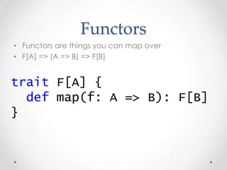 Functors
• Functors are things you can map over
• F[A] => (A => B) => F[B]
trait F[A] {
def map(f: A => B): F[B]
}
 