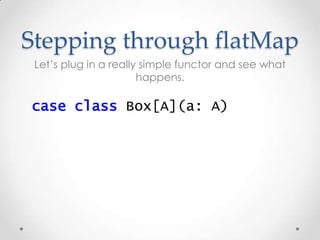 Stepping through flatMap
Let’s plug in a really simple functor and see what
happens.
case class Box[A](a: A)
 