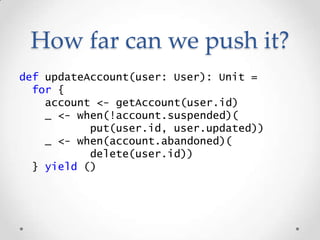 How far can we push it?
def updateAccount(user: User): Unit =
for {
account <- getAccount(user.id)
_ <- when(!account.susp...