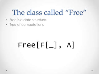 The class called “Free”
• Free is a data structure
• Tree of computations
Free[F[_], A]
 