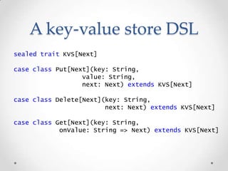 A key-value store DSL
sealed trait KVS[Next]
case class Put[Next](key: String,
value: String,
next: Next) extends KVS[Next...