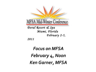 Focus on MFSA February 4, Noon Ken Garner, MFSA Doral Resort & Spa Miami, Florida February 2-5, 2011 