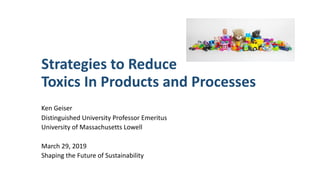 Strategies	to	Reduce														 
Toxics	In	Products	and	Processes
Ken	Geiser	
Distinguished	University	Professor	Emeritus	
University	of	Massachusetts	Lowell	
March	29,	2019	
Shaping	the	Future	of	Sustainability
 