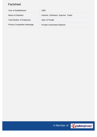Factsheet
Year of Establishment           : 2005

Nature of Business              : Importer, Distributor, Exporter, Trader

Total Number of Employees       : Upto 10 People

Primary Competitive Advantage   : Provide Customized Solutions




                                                A Member of
 