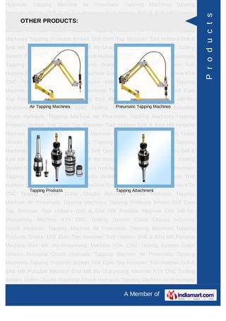 Hydraulic    Tapping     Machine   Air   Pneumatic   Tapping    Machines Tapping
Products Broken Drill Cum Tap Remover Tool Holders Drill & End Mill Portable




                                                                                   P r o d u c t s
      OTHER PRODUCTS:
Machine End Mill Re-Sharpening Machine KTA CNC Tooling System Collet
Chucks Industrial Chuck Hydraulic Tapping Machine Air Pneumatic Tapping
Machines Tapping Products Broken Drill Cum Tap Remover Tool Holders Drill &
End Mill Portable Machine End Mill Re-Sharpening Machine KTA CNC Tooling
System Collet Chucks Industrial Chuck Hydraulic Tapping Machine Air Pneumatic
Tapping Machines Tapping Products Broken Drill Cum Tap Remover Tool
Holders Drill & End Mill Portable Machine End Mill Re-Sharpening Machine KTA
CNC Tooling System Collet Chucks Industrial Chuck Hydraulic Tapping
Machine Air Pneumatic Tapping Machines Tapping Products Broken Drill Cum
Tap Remover Tool Holders Drill & End Mill Portable Machine End Mill Re-
Sharpening Tapping Machines CNC Tooling System Collet Chucks Industrial
         Air Machine KTA                 Pneumatic Tapping Machines

Chuck Hydraulic Tapping Machine Air Pneumatic Tapping Machines Tapping
Products Broken Drill Cum Tap Remover Tool Holders Drill & End Mill Portable
Machine End Mill Re-Sharpening Machine KTA CNC Tooling System Collet
Chucks Industrial Chuck Hydraulic Tapping Machine Air Pneumatic Tapping
Machines Tapping Products Broken Drill Cum Tap Remover Tool Holders Drill &
End Mill Portable Machine End Mill Re-Sharpening Machine KTA CNC Tooling
System Collet Chucks Industrial Chuck Hydraulic Tapping Machine Air Pneumatic
Tapping Machines Tapping Products Broken Drill Cum Tap Remover Tool
Holders Drill & End Mill Portable Machine End Mill Re-Sharpening Machine KTA
            Tapping Products                    Tapping Attachment
CNC Tooling System Collet Chucks Industrial Chuck Hydraulic Tapping
Machine Air Pneumatic Tapping Machines Tapping Products Broken Drill Cum
Tap Remover Tool Holders Drill & End Mill Portable Machine End Mill Re-
Sharpening Machine KTA CNC Tooling System Collet Chucks Industrial
Chuck Hydraulic Tapping Machine Air Pneumatic Tapping Machines Tapping
Products Broken Drill Cum Tap Remover Tool Holders Drill & End Mill Portable
Machine End Mill Re-Sharpening Machine KTA CNC Tooling System Collet
Chucks Industrial Chuck Hydraulic Tapping Machine Air Pneumatic Tapping
Machines Tapping Products Broken Drill Cum Tap Remover Tool Holders Drill &
End Mill Portable Machine End Mill Re-Sharpening Machine KTA CNC Tooling
System Collet Chucks Industrial Chuck Hydraulic Tapping Machine Air Pneumatic

                                                     A Member of
 