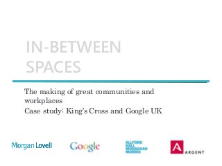 IN-BETWEEN
SPACES
The making of great communities and
workplaces
Case study: King’s Cross and Google UK
 