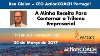 A Minha Receita Para
Contornar o Trilema
Empresarial
Ken Gielen – CEO ActionCOACH Portugal
24 de Março de 2017
 