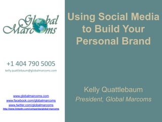 Using Social Media to Build Your Personal Brand +1 404 790 5005 kelly.quattlebaum@globalmarcoms.com www.globalmarcoms.com www.facebook.com/globalmarcoms www.twitter.com/globalmarcoms http://www.linkedin.com/companies/global-marcoms Kelly Quattlebaum President, Global Marcoms 