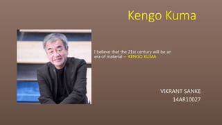 Kengo Kuma
VIKRANT SANKE
14AR10027
I believe that the 21st century will be an
era of material – KENGO KUMA
 