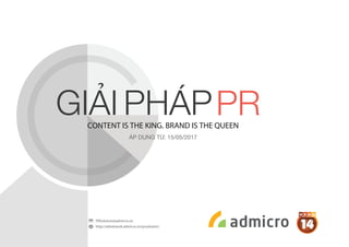 CONTENT IS THE KING. BRAND IS THE QUEEN
ÁP DỤNG TỪ: 15/05/2017
PRSolution@admicro.vn
http://adnetwork.admicro.vn/prsolution/
 