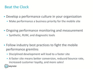 Beat the Clock
 Develop a performance culture in your organization
 Make performance a business priority for the mobile site
 Ongoing performance monitoring and measurement
 Synthetic, RUM, and diagnostic tools
 Follow industry best practices to fight the mobile
performance gremlins
 Disciplined development will lead to a faster site
 A faster site means better conversion, reduced bounce rate,
increased customer loyalty, and more sales!
 