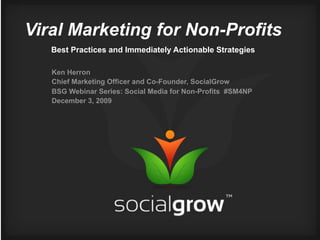 Viral Marketing for Non-Profits
   Best Practices and Immediately Actionable Strategies

   Ken Herron
   Chief Marketing Officer and Co-Founder, SocialGrow
   BSG Webinar Series: Social Media for Non-Profits #SM4NP
   December 3, 2009
 