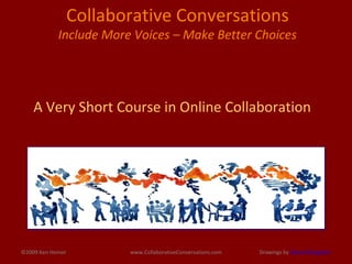 ©2009 Ken Homer www.CollaborativeConversations.com Collaborative Conversations  Include More Voices – Make Better Choices A Very Short Course in Online Collaboration Drawings by  Nancy Margulies 