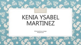 KENIA YSABEL
MARTINEZ
Informatica y Juego
Roland Gil
 